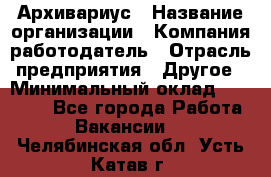 Архивариус › Название организации ­ Компания-работодатель › Отрасль предприятия ­ Другое › Минимальный оклад ­ 15 000 - Все города Работа » Вакансии   . Челябинская обл.,Усть-Катав г.